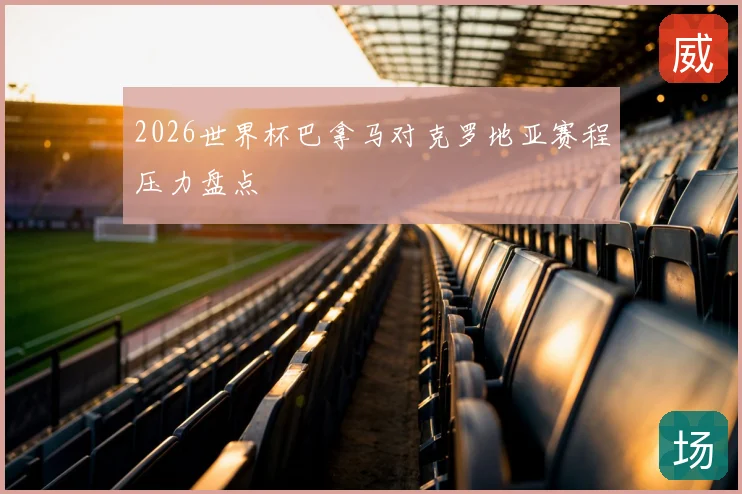 2026世界杯巴拿马对克罗地亚赛程压力盘点