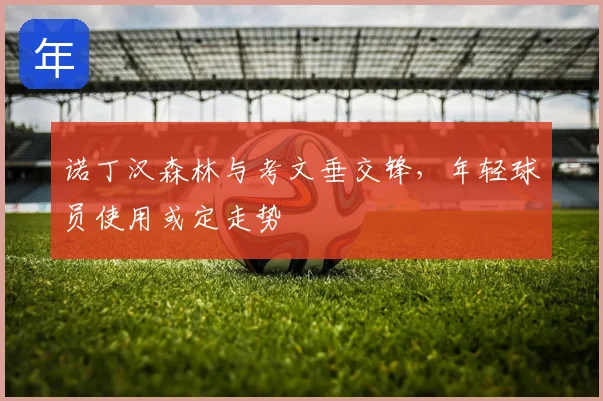 诺丁汉森林与考文垂交锋，年轻球员使用或定走势