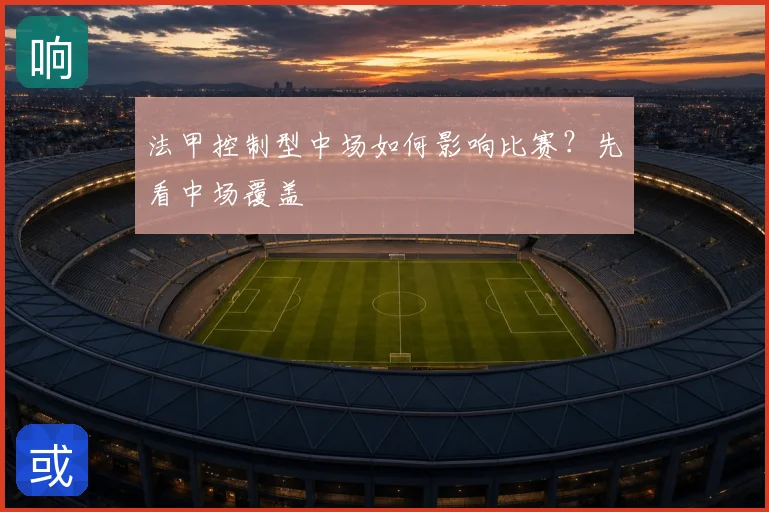 法甲控制型中场如何影响比赛？先看中场覆盖