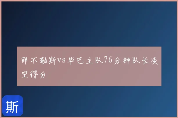 那不勒斯vs毕巴主队76分钟队长凌空得分