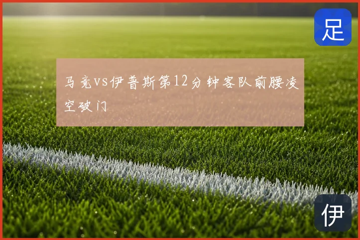 马竞vs伊普斯第12分钟客队前腰凌空破门